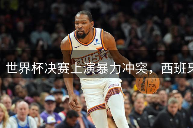 世界杯决赛上演暴力冲突，西班牙夺冠后阿根廷球员情绪失控
