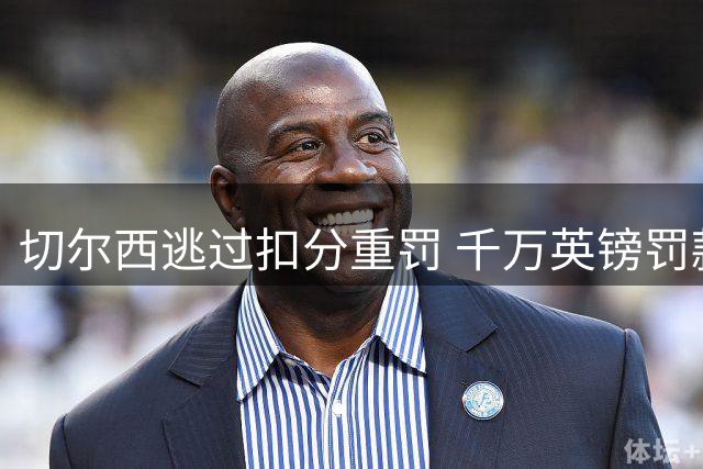 切尔西逃过扣分重罚 千万英镑罚款+引援禁令缓期执行