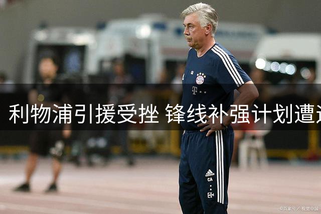 利物浦引援受挫 锋线补强计划遭遇双重打击