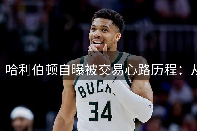 哈利伯顿自曝被交易心路历程：从天真少年到职业球员的蜕变