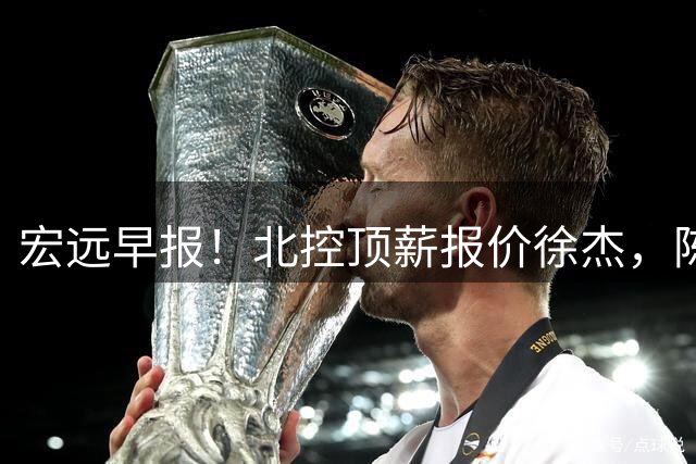 宏远早报！北控顶薪报价徐杰，陈老板做重要决定，杜锋办庆功宴