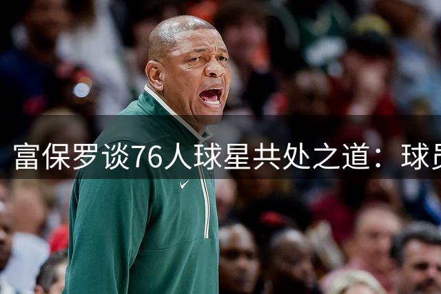 富保罗谈76人球星共处之道：球员自觉调整无需教练督促
