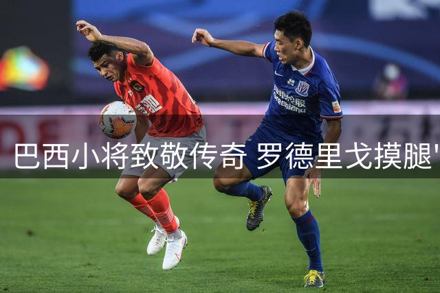 巴西小将致敬传奇 罗德里戈摸腿"借技"逗乐大罗