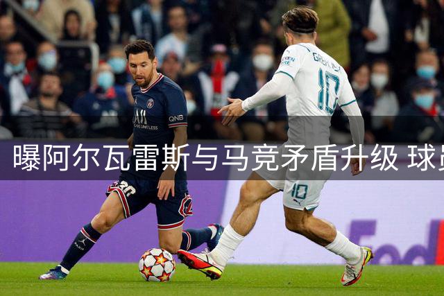 曝阿尔瓦雷斯与马竞矛盾升级 球员或近日采取行动