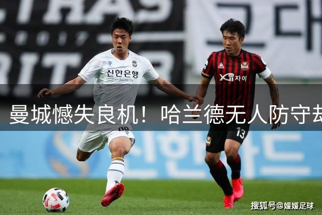 曼城憾失良机！哈兰德无人防守却错失进球