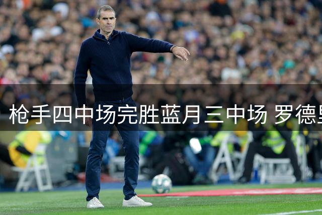 枪手四中场完胜蓝月三中场 罗德里续约成曼城当务之急