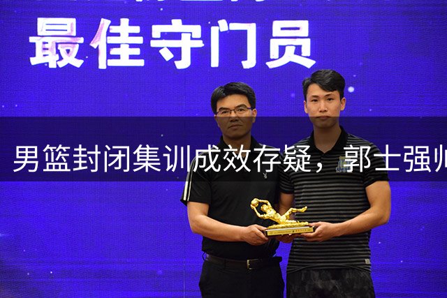 男篮封闭集训成效存疑，郭士强帅位恐将不保？