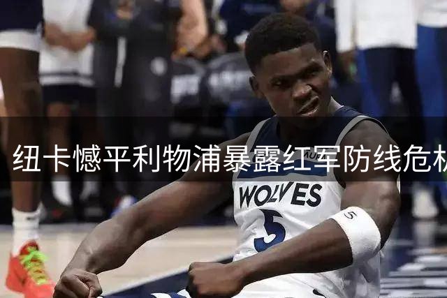 纽卡憾平利物浦暴露红军防线危机 换帅双雄首战各显隐忧
