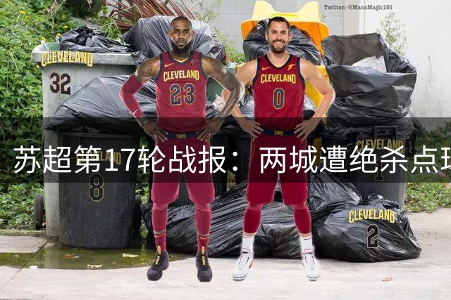 苏超第17轮战报：两城遭绝杀点球 宿苏对决四球惊艳