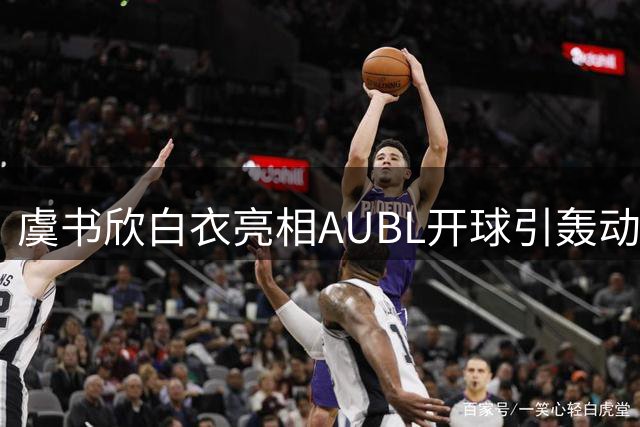 虞书欣白衣亮相AUBL开球引轰动 跨界联动NBA传奇球星成焦点