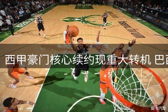西甲豪门核心续约现重大转机 巴西锋霸或长留伯纳乌