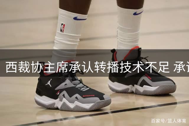 西裁协主席承认转播技术不足 承诺提升判罚支持系统