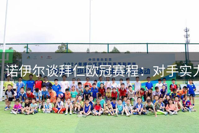 诺伊尔谈拜仁欧冠赛程：对手实力均衡且有底蕴，目标再进前八