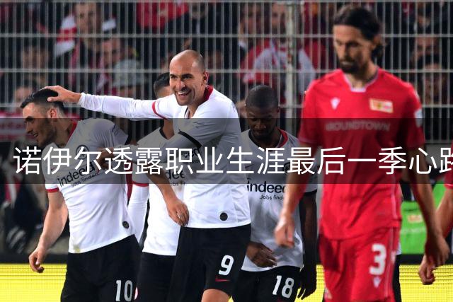 诺伊尔透露职业生涯最后一季心路历程