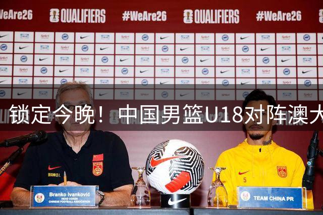 锁定今晚！中国男篮U18对阵澳大利亚，将迎来12年一次的亚洲杯决赛挑战