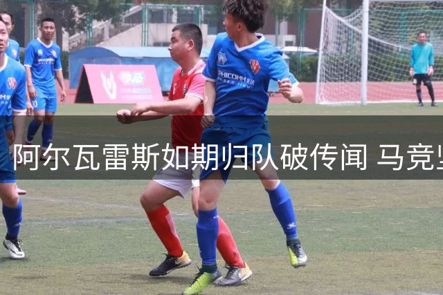 阿尔瓦雷斯如期归队破传闻 马竞坚信其职业精神
