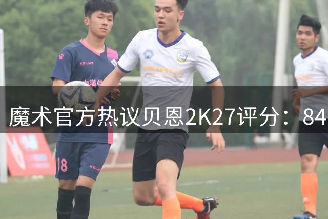 魔术官方热议贝恩2K27评分：84分是否合理？