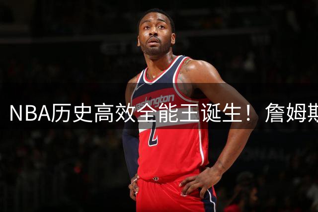 NBA历史高效全能王诞生！詹姆斯138次30+5+5领跑史诗级榜单