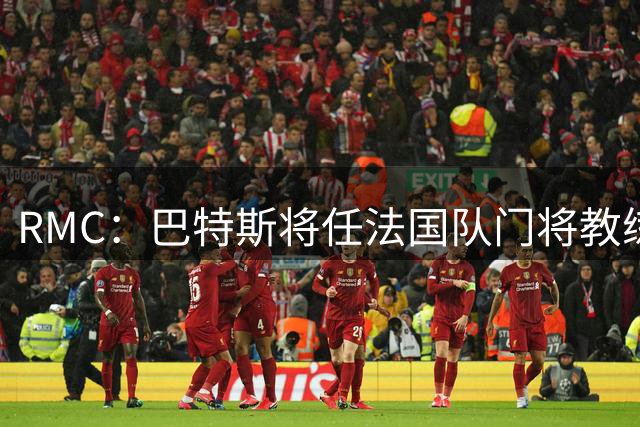 RMC：巴特斯将任法国队门将教练助理